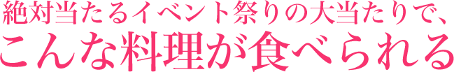 絶対当たるイベント祭りの大当たりで、こんな料理が食べられる