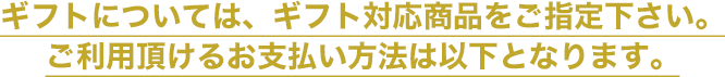 ギフトについては、ギフト対応商品をご指定ください。ご利用頂けるお支払い方法は以下となります。